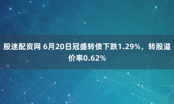 股迷配资网 6月20日冠盛转债下跌1.29%，转股溢价率0.62%