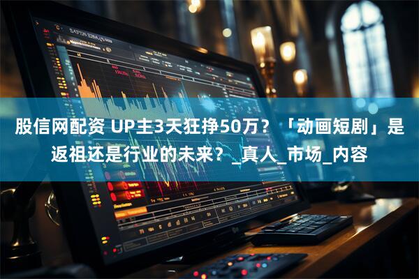 股信网配资 UP主3天狂挣50万？「动画短剧」是返祖还是行业的未来？_真人_市场_内容