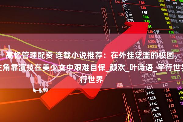 高忆管理配资 连载小说推荐：在外挂泛滥的校园，主角靠演技在美少女中艰难自保_颜欢_叶诗语_平行世界