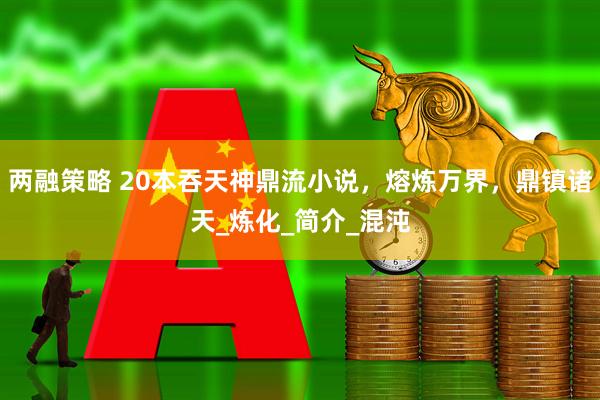两融策略 20本吞天神鼎流小说，熔炼万界，鼎镇诸天_炼化_简介_混沌