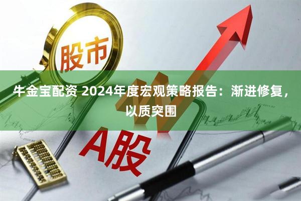 牛金宝配资 2024年度宏观策略报告：渐进修复，以质突围