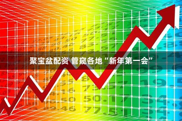 聚宝盆配资 管窥各地“新年第一会”