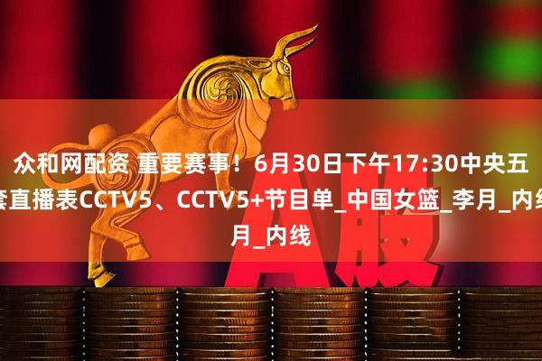 众和网配资 重要赛事！6月30日下午17:30中央五套直播表CCTV5、CCTV5+节目单_中国女篮_李月_内线