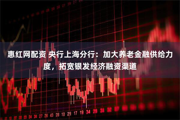 惠红网配资 央行上海分行：加大养老金融供给力度，拓宽银发经济融资渠道
