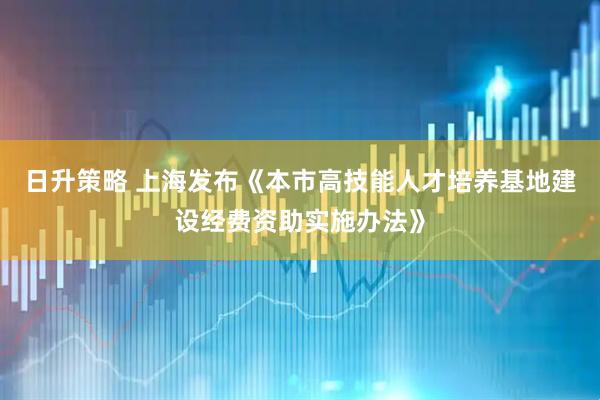 日升策略 上海发布《本市高技能人才培养基地建设经费资助实施办法》
