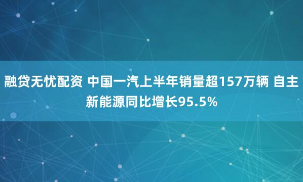 融贷无忧配资 中国一汽上半年销量超157万辆 自主新能源同比增长95.5%