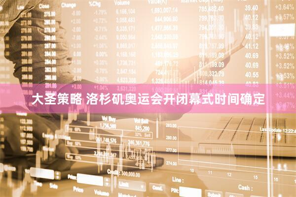 大圣策略 洛杉矶奥运会开闭幕式时间确定