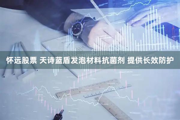 怀远股票 天诗蓝盾发泡材料抗菌剂 提供长效防护