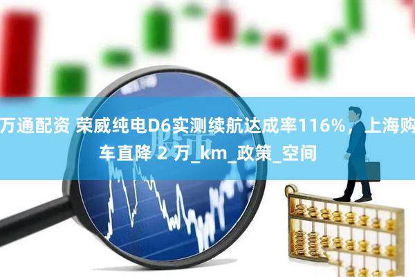 万通配资 荣威纯电D6实测续航达成率116%，上海购车直降 2 万_km_政策_空间