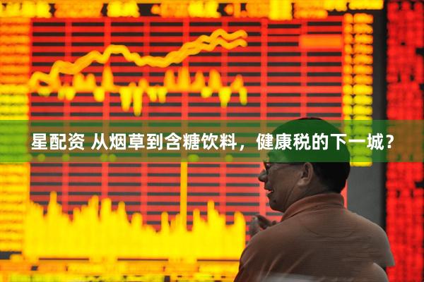 星配资 从烟草到含糖饮料，健康税的下一城？