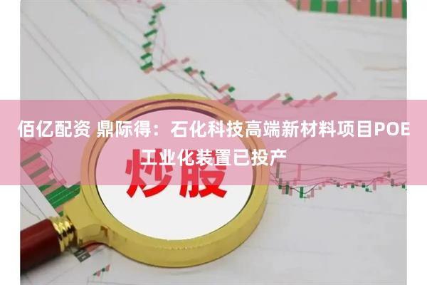 佰亿配资 鼎际得：石化科技高端新材料项目POE工业化装置已投产