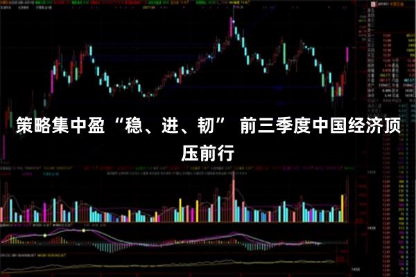 策略集中盈 “稳、进、韧”  前三季度中国经济顶压前行