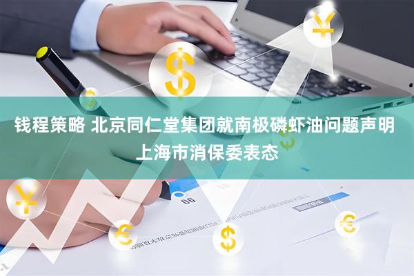 钱程策略 北京同仁堂集团就南极磷虾油问题声明 上海市消保委表态