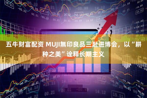 五牛财富配资 MUJI無印良品三赴进博会，以“耕种之美”诠释长期主义