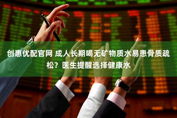 创惠优配官网 成人长期喝无矿物质水易患骨质疏松？医生提醒选择健康水