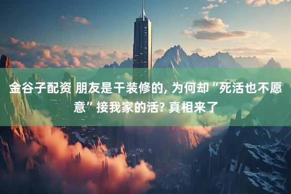 金谷子配资 朋友是干装修的, 为何却“死活也不愿意”接我家的活? 真相来了