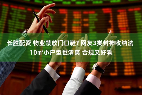 长胜配资 物业禁放门口鞋? 网友3类封神收纳法 10㎡小户型也清爽 合规又好看
