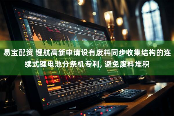 易宝配资 锂航高新申请设有废料同步收集结构的连续式锂电池分条机专利, 避免废料堆积