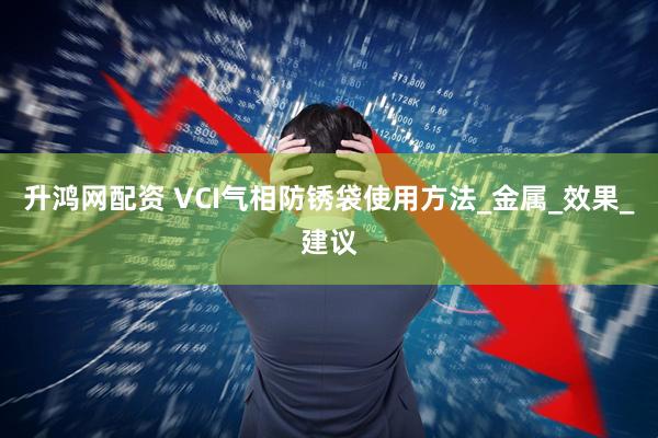 升鸿网配资 VCI气相防锈袋使用方法_金属_效果_建议