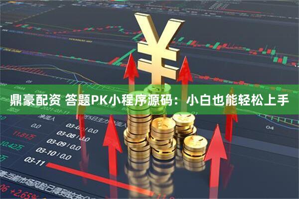 鼎豪配资 答题PK小程序源码：小白也能轻松上手