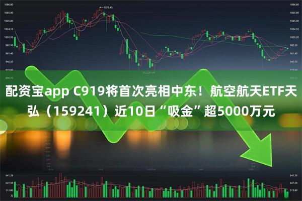 配资宝app C919将首次亮相中东！航空航天ETF天弘（159241）近10日“吸金”超5000万元
