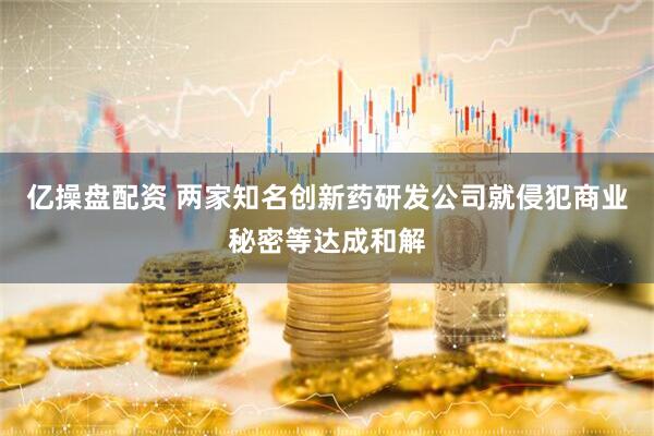 亿操盘配资 两家知名创新药研发公司就侵犯商业秘密等达成和解
