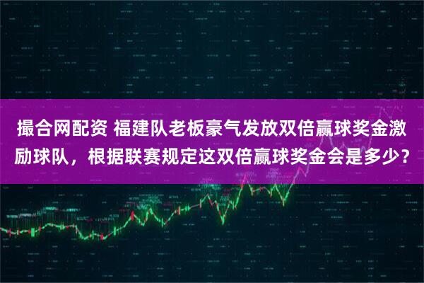 撮合网配资 福建队老板豪气发放双倍赢球奖金激励球队，根据联赛规定这双倍赢球奖金会是多少？