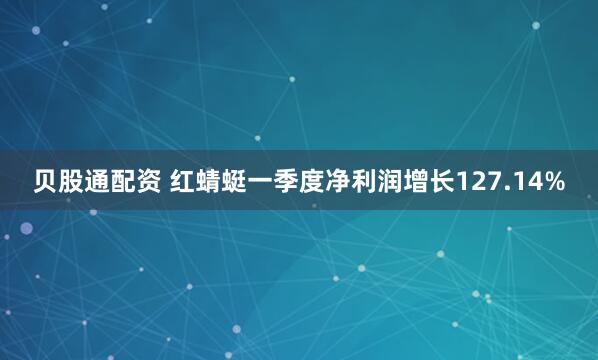 贝股通配资 红蜻蜓一季度净利润增长127.14%