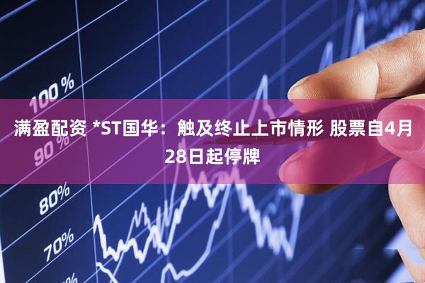 满盈配资 *ST国华：触及终止上市情形 股票自4月28日起停牌
