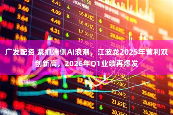 广发配资 紧抓端侧AI浪潮，江波龙2025年营利双创新高，2026年Q1业绩再爆发
